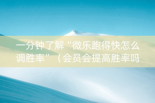 一分钟了解“微乐跑得快怎么调胜率”（会员会提高胜率吗)