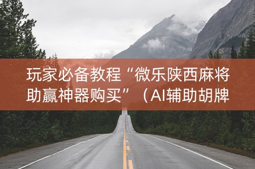 玩家必备教程“微乐陕西麻将助赢神器购买”（AI辅助胡牌规则)