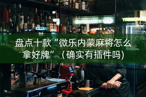 盘点十款“微乐内蒙麻将怎么拿好牌”（确实有插件吗)
