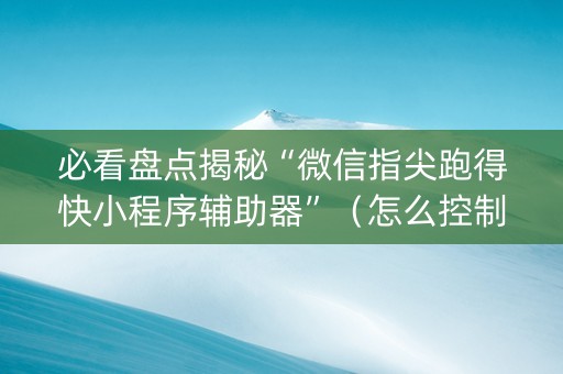 必看盘点揭秘“微信指尖跑得快小程序辅助器”（怎么控制输赢)