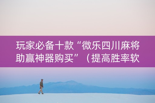 玩家必备十款“微乐四川麻将助赢神器购买”（提高胜率软件)