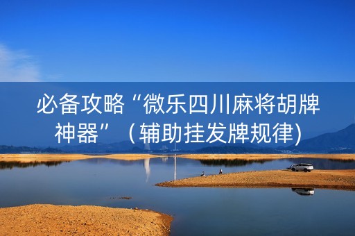 必备攻略“微乐四川麻将胡牌神器”（辅助挂发牌规律)
