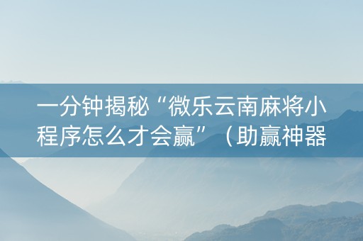 一分钟揭秘“微乐云南麻将小程序怎么才会赢”（助赢神器)