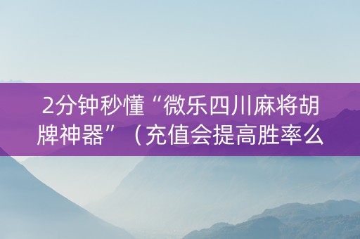 2分钟秒懂“微乐四川麻将胡牌神器”（充值会提高胜率么)