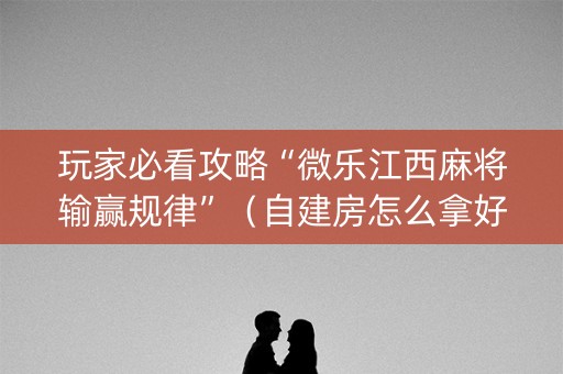 玩家必看攻略“微乐江西麻将输赢规律”（自建房怎么拿好牌)