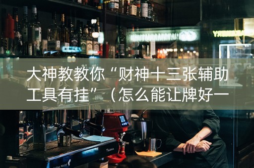 大神教教你“财神十三张辅助工具有挂”（怎么能让牌好一点)