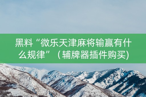 黑料“微乐天津麻将输赢有什么规律”（辅牌器插件购买)