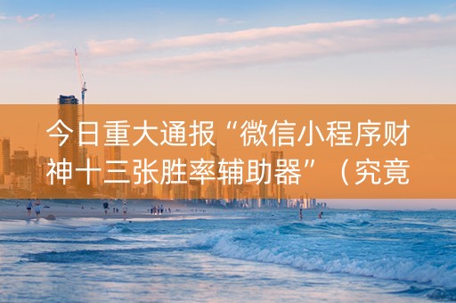 今日重大通报“微信小程序财神十三张胜率辅助器”（究竟是不是有挂)