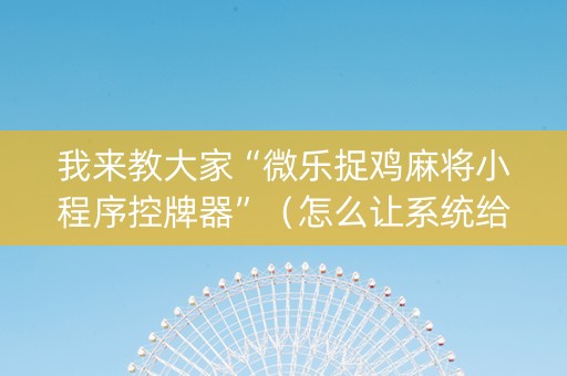 我来教大家“微乐捉鸡麻将小程序控牌器”（怎么让系统给自己好牌)