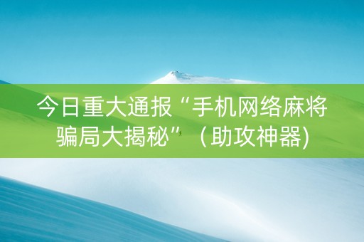 今日重大通报“手机网络麻将骗局大揭秘”（助攻神器)