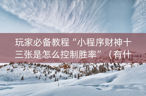 玩家必备教程“小程序财神十三张是怎么控制胜率”（有什么诀窍)