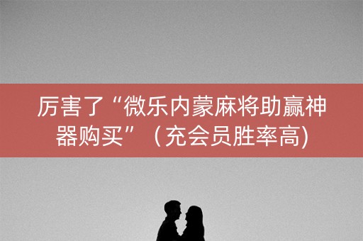 厉害了“微乐内蒙麻将助赢神器购买”（充会员胜率高)