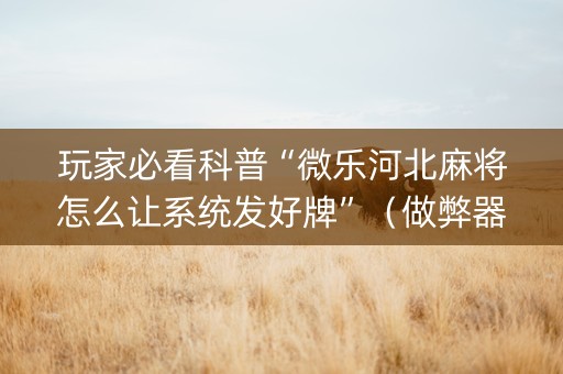 玩家必看科普“微乐河北麻将怎么让系统发好牌”（做弊器软件下载)