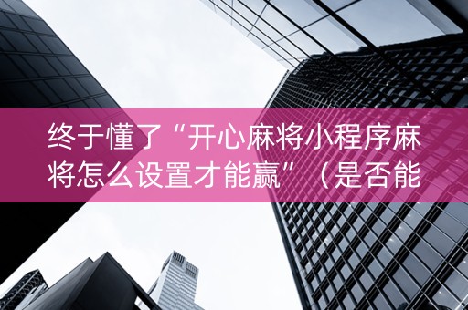 终于懂了“开心麻将小程序麻将怎么设置才能赢”（是否能开挂)