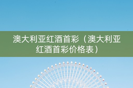 澳大利亚红酒首彩（澳大利亚红酒首彩价格表）