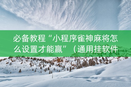 必备教程“小程序雀神麻将怎么设置才能赢”（通用挂软件多少钱)