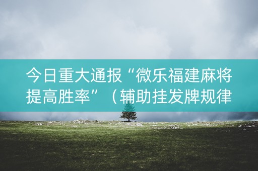 今日重大通报“微乐福建麻将提高胜率”（辅助挂发牌规律)