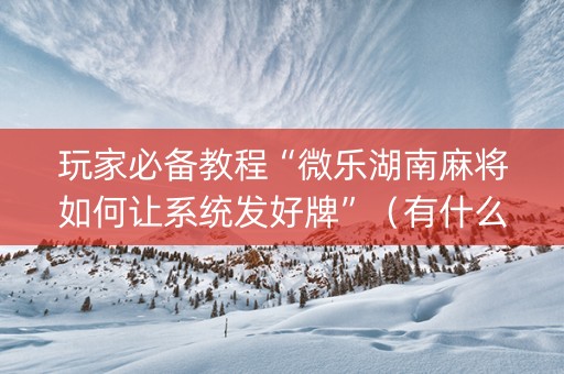 玩家必备教程“微乐湖南麻将如何让系统发好牌”（有什么诀窍)