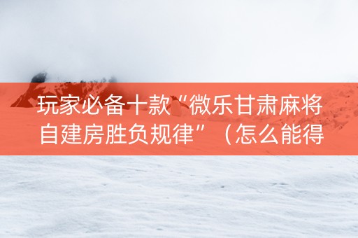 玩家必备十款“微乐甘肃麻将自建房胜负规律”（怎么能得到好牌)