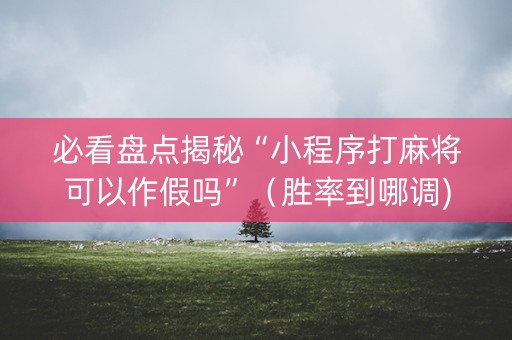 必看盘点揭秘“小程序打麻将可以作假吗”（胜率到哪调)