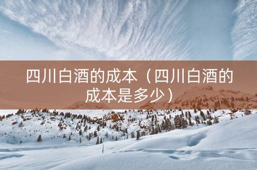 四川白酒的成本（四川白酒的成本是多少）