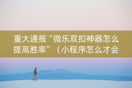 重大通报“微乐双扣神器怎么提高胜率”（小程序怎么才会赢)