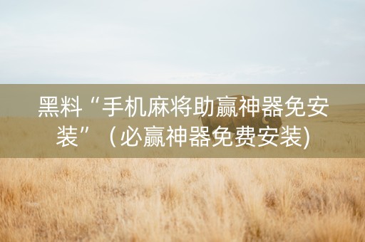 黑料“手机麻将助赢神器免安装”（必赢神器免费安装)