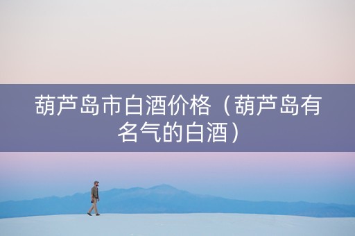 葫芦岛市白酒价格（葫芦岛有名气的白酒）