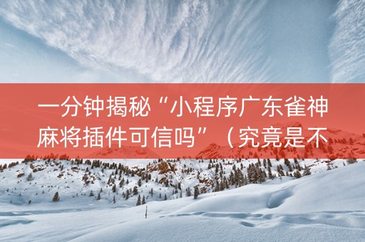 一分钟揭秘“小程序广东雀神麻将插件可信吗”（究竟是不是有挂)
