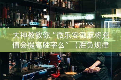 大神教教你“微乐安徽麻将充值会提高胜率么”（胜负规律拿好牌)