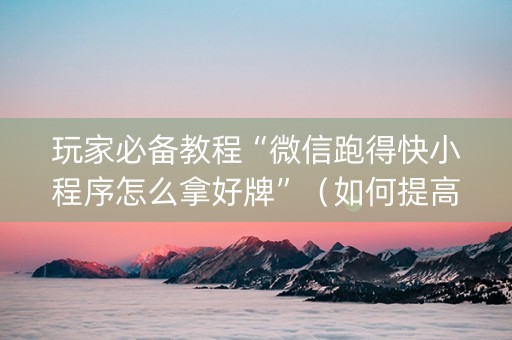 玩家必备教程“微信跑得快小程序怎么拿好牌”（如何提高胜率)