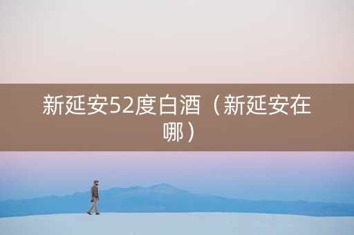 新延安52度白酒（新延安在哪）