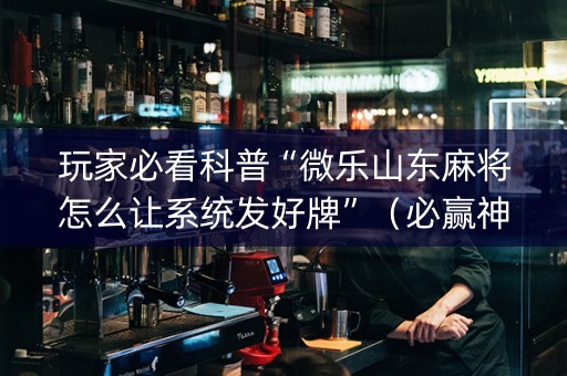 玩家必看科普“微乐山东麻将怎么让系统发好牌”（必赢神器)