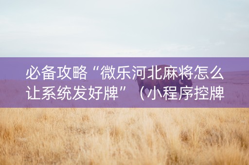 必备攻略“微乐河北麻将怎么让系统发好牌”（小程序控牌器)