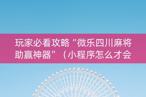 玩家必看攻略“微乐四川麻将助赢神器”（小程序怎么才会赢)