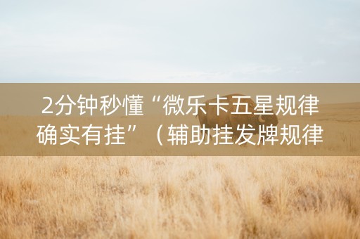 2分钟秒懂“微乐卡五星规律确实有挂”（辅助挂发牌规律)