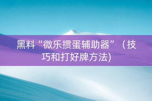 黑料“微乐掼蛋辅助器”（技巧和打好牌方法)