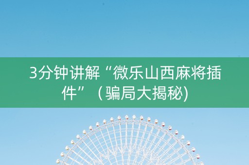 3分钟讲解“微乐山西麻将插件”（骗局大揭秘)