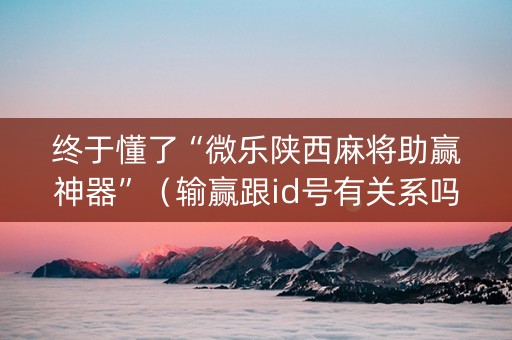 终于懂了“微乐陕西麻将助赢神器”（输赢跟id号有关系吗)