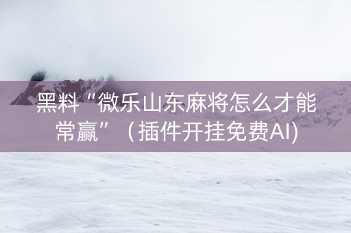 黑料“微乐山东麻将怎么才能常赢”（插件开挂免费AI)