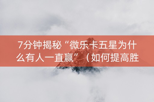 7分钟揭秘“微乐卡五星为什么有人一直赢”（如何提高胜率)