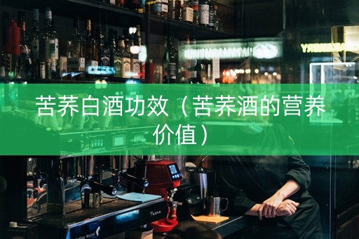 苦荞白酒功效（苦荞酒的营养价值）