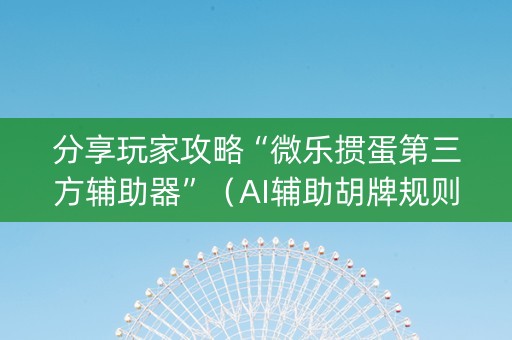 分享玩家攻略“微乐掼蛋第三方辅助器”（AI辅助胡牌规则)