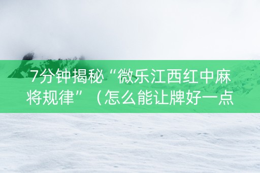 7分钟揭秘“微乐江西红中麻将规律”（怎么能让牌好一点)
