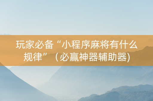 玩家必备“小程序麻将有什么规律”（必赢神器辅助器)