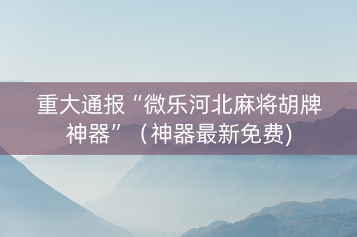 重大通报“微乐河北麻将胡牌神器”（神器最新免费)