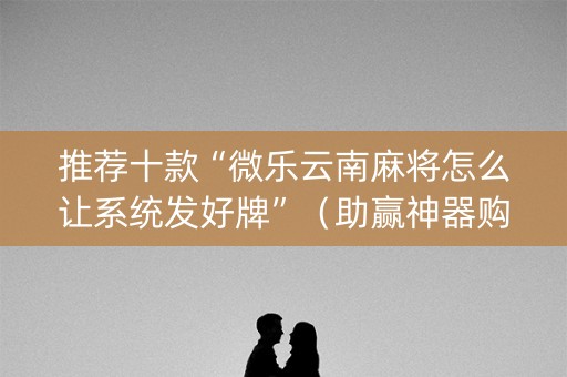 推荐十款“微乐云南麻将怎么让系统发好牌”（助赢神器购买)