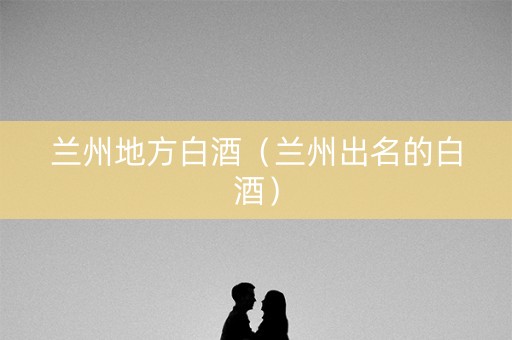 兰州地方白酒（兰州出名的白酒）