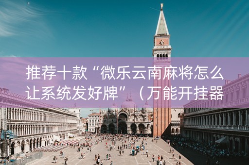 推荐十款“微乐云南麻将怎么让系统发好牌”（万能开挂器)