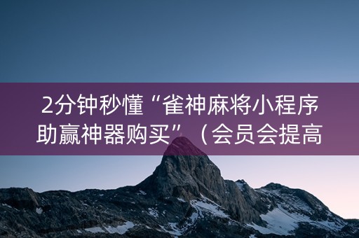 2分钟秒懂“雀神麻将小程序助赢神器购买”（会员会提高胜率吗)